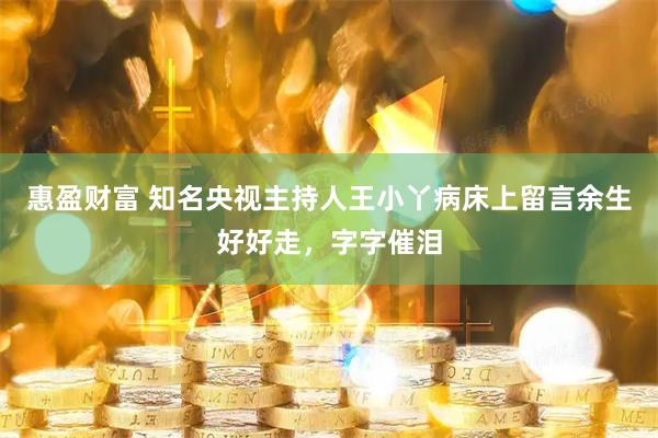 惠盈财富 知名央视主持人王小丫病床上留言余生好好走，字字催泪