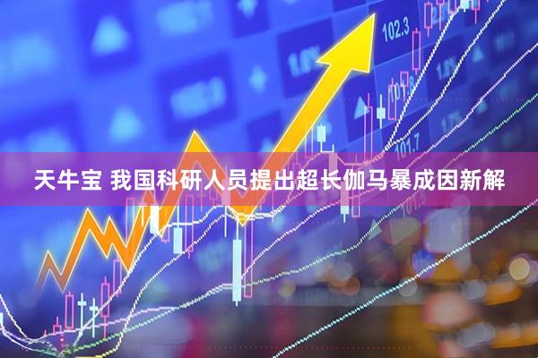 天牛宝 我国科研人员提出超长伽马暴成因新解