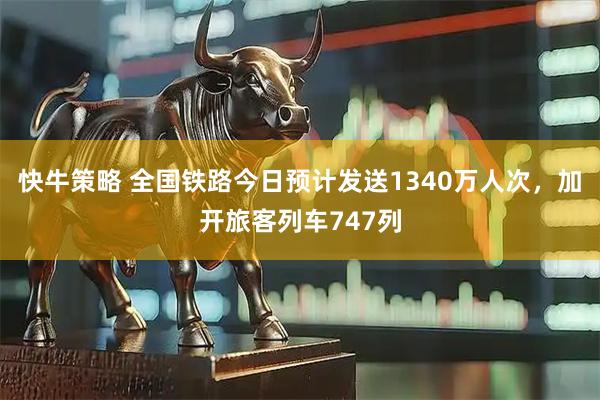 快牛策略 全国铁路今日预计发送1340万人次，加开旅客列车747列